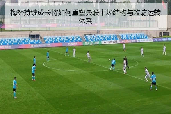 梅努持续成长将如何重塑曼联中场结构与攻防运转体系