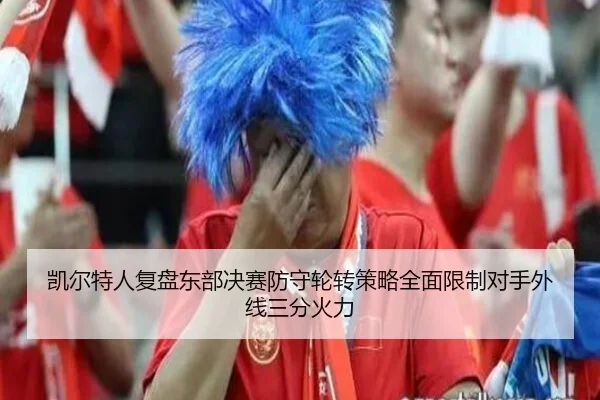 凯尔特人复盘东部决赛防守轮转策略全面限制对手外线三分火力
