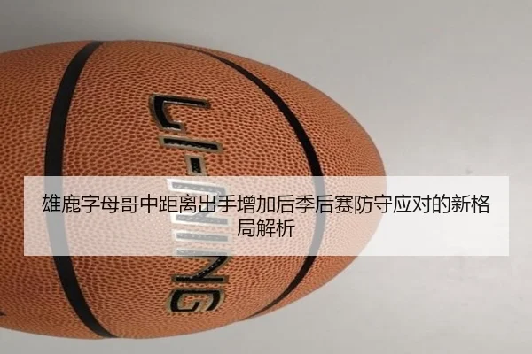 雄鹿字母哥中距离出手增加后季后赛防守应对的新格局解析