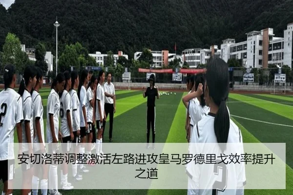 安切洛蒂调整激活左路进攻皇马罗德里戈效率提升之道