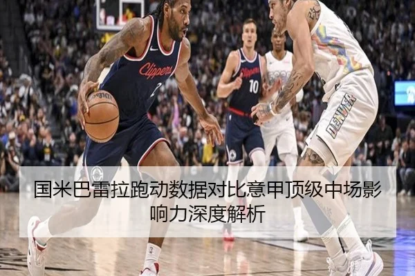 国米巴雷拉跑动数据对比意甲顶级中场影响力深度解析