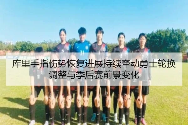 库里手指伤势恢复进展持续牵动勇士轮换调整与季后赛前景变化