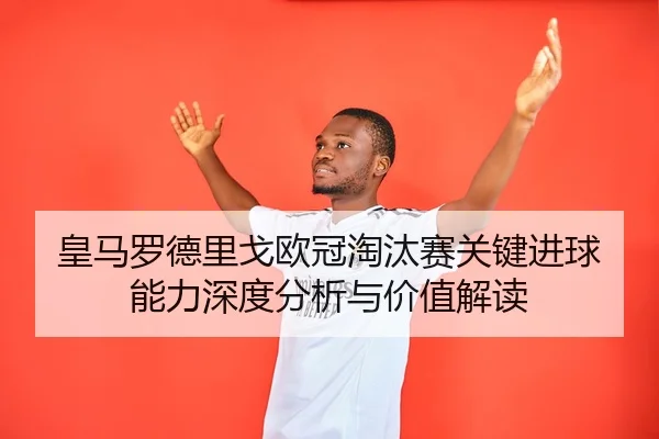 皇马罗德里戈欧冠淘汰赛关键进球能力深度分析与价值解读