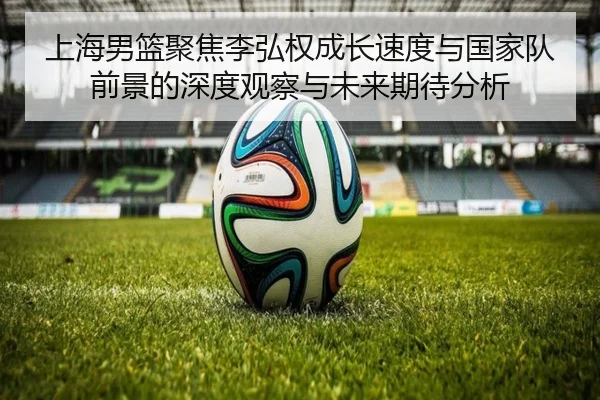 上海男篮聚焦李弘权成长速度与国家队前景的深度观察与未来期待分析