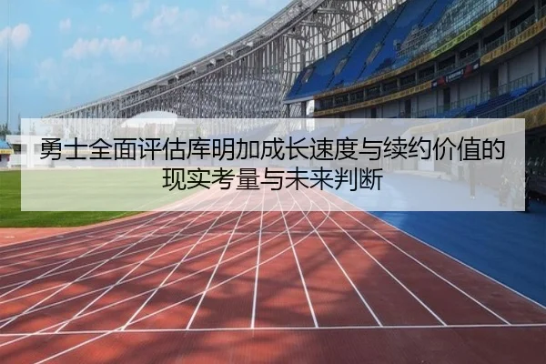勇士全面评估库明加成长速度与续约价值的现实考量与未来判断