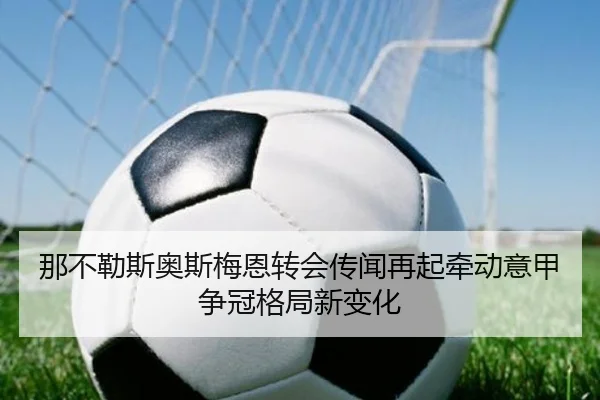 那不勒斯奥斯梅恩转会传闻再起牵动意甲争冠格局新变化