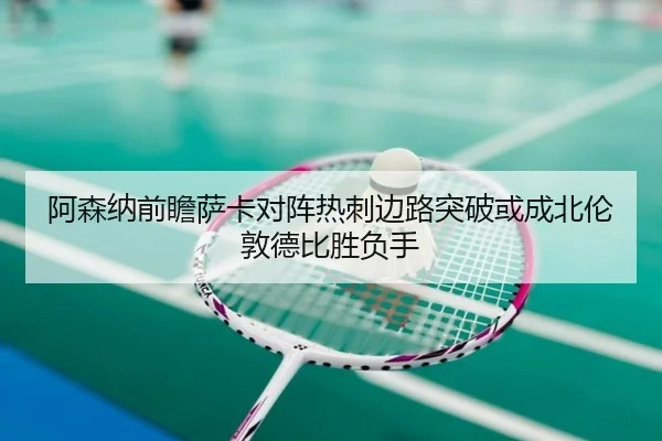 阿森纳前瞻萨卡对阵热刺边路突破或成北伦敦德比胜负手