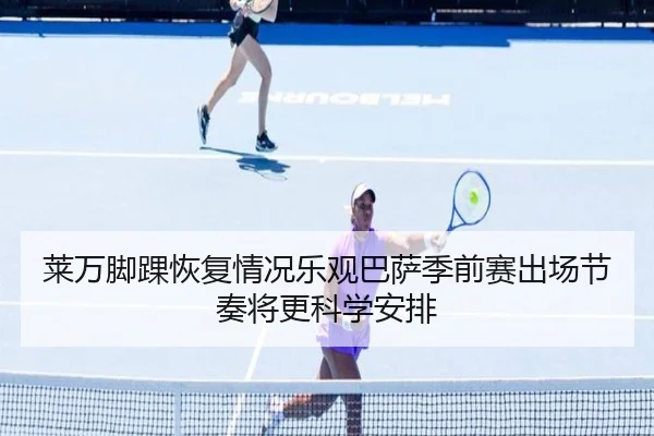 莱万脚踝恢复情况乐观巴萨季前赛出场节奏将更科学安排