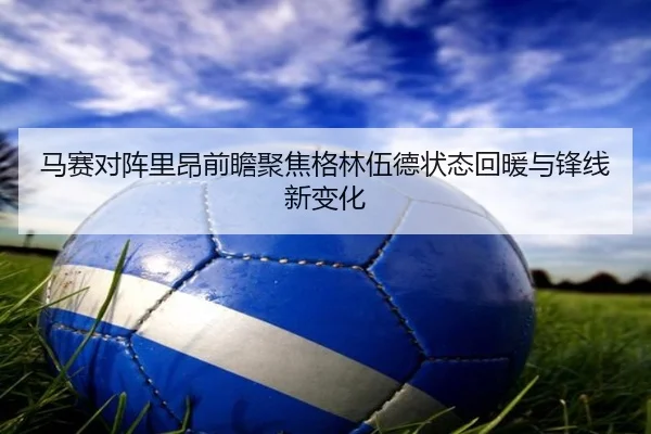 马赛对阵里昂前瞻聚焦格林伍德状态回暖与锋线新变化