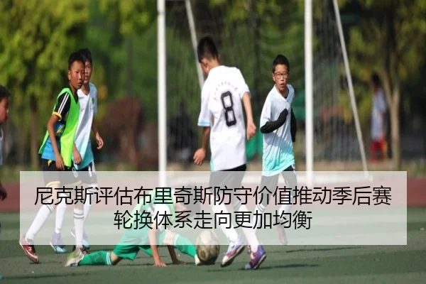 尼克斯评估布里奇斯防守价值推动季后赛轮换体系走向更加均衡